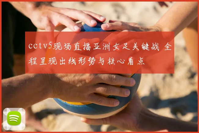 cctv5现场直播亚洲女足关键战 全程呈现出线形势与核心看点